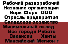 Рабочий-разнорабочий › Название организации ­ Ворк Форс, ООО › Отрасль предприятия ­ Складское хозяйство › Минимальный оклад ­ 1 - Все города Работа » Вакансии   . Ханты-Мансийский,Мегион г.